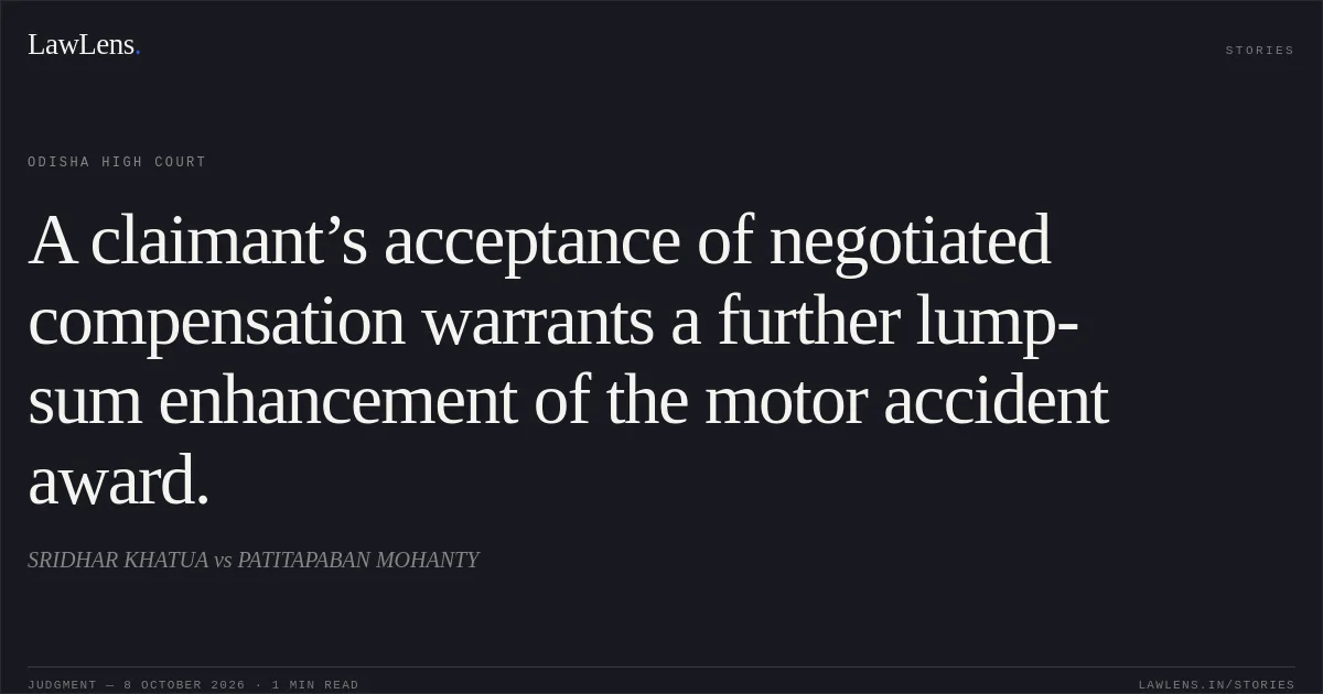 A claimant’s acceptance of negotiated compensation warrants a further lump-sum enhancement of the motor accident award.. SRIDHAR KHATUA vs PATITAPABAN MOHANTY. Odisha High Court. LawLens