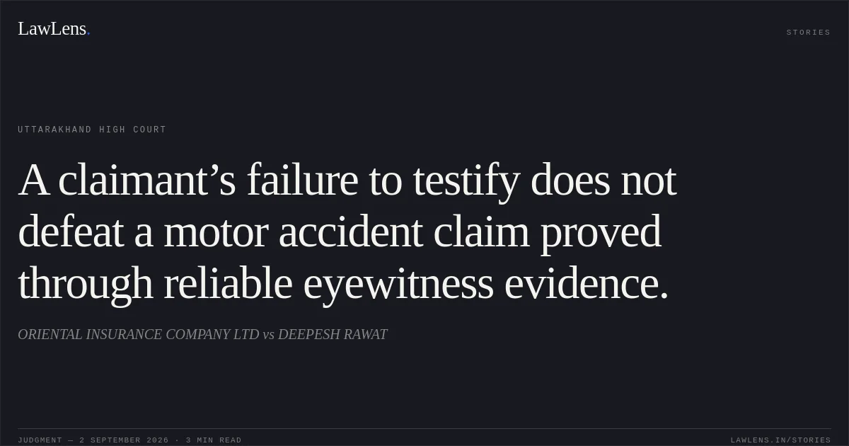 A claimant’s failure to testify does not defeat a motor accident claim proved through reliable eyewitness evidence.. ORIENTAL INSURANCE COMPANY LTD vs DEEPESH RAWAT. Uttarakhand High Court. LawLens