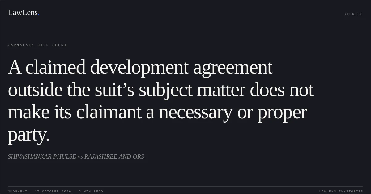 A claimed development agreement outside the suit’s subject matter does not make its claimant a necessary or proper party.. SHIVASHANKAR PHULSE vs RAJASHREE AND ORS. Karnataka High Court. LawLens