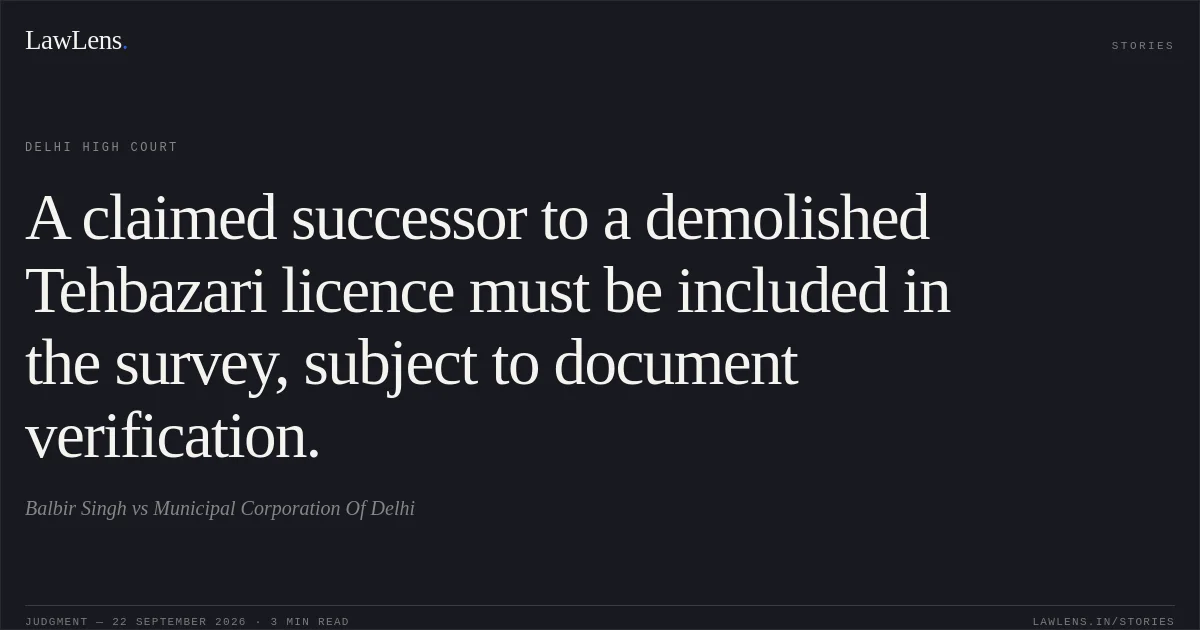 A claimed successor to a demolished Tehbazari licence must be included in the survey, subject to document verification.. Balbir Singh vs Municipal Corporation Of Delhi. Delhi High Court. LawLens