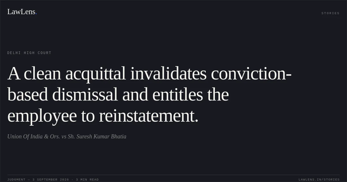 A clean acquittal invalidates conviction-based dismissal and entitles the employee to reinstatement.. Union Of India & Ors. vs Sh. Suresh Kumar Bhatia. Delhi High Court. LawLens