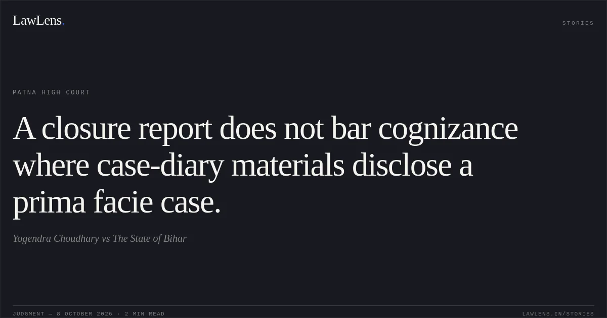 A closure report does not bar cognizance where case-diary materials disclose a prima facie case.. Yogendra Choudhary vs The State of Bihar. Patna High Court. LawLens