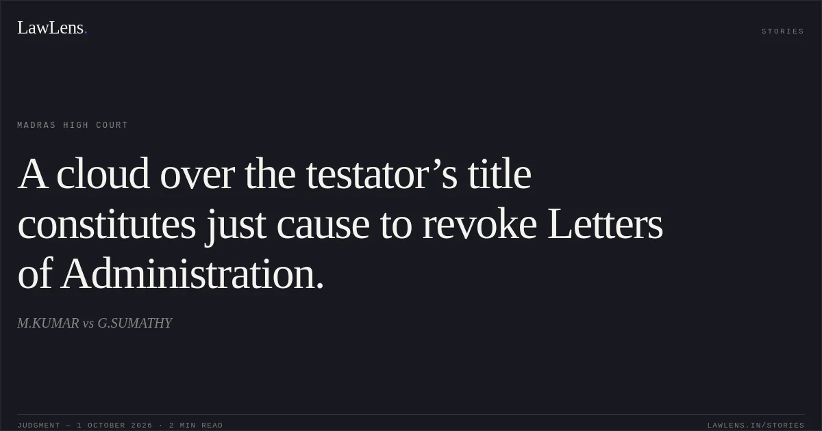 A cloud over the testator’s title constitutes just cause to revoke Letters of Administration.. M.KUMAR vs G.SUMATHY. Madras High Court. LawLens