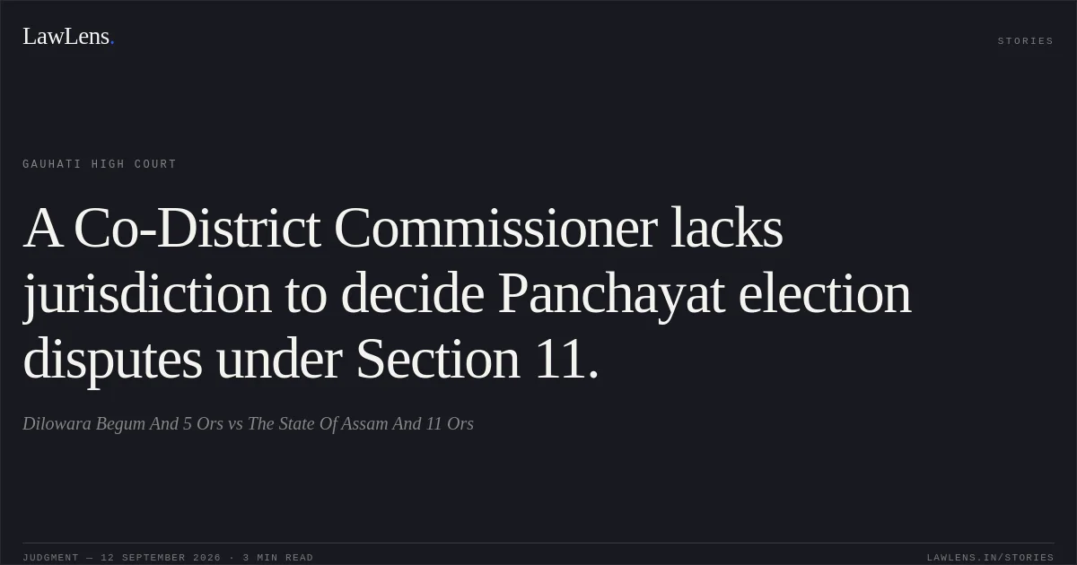 A Co-District Commissioner lacks jurisdiction to decide Panchayat election disputes under Section 11.. Dilowara Begum And 5 Ors vs The State Of Assam And 11 Ors. Gauhati High Court. LawLens