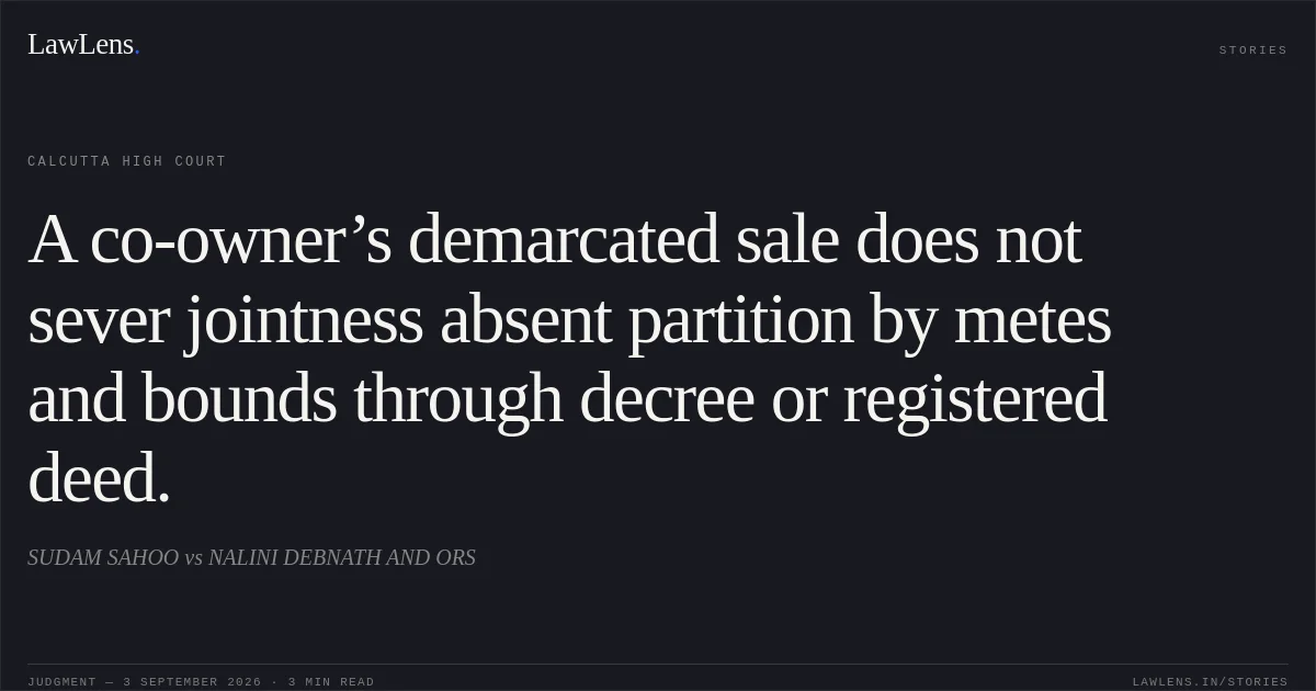 A co-owner’s demarcated sale does not sever jointness absent partition by metes and bounds through decree or registered deed.. SUDAM SAHOO vs NALINI DEBNATH AND ORS. Calcutta High Court. LawLens