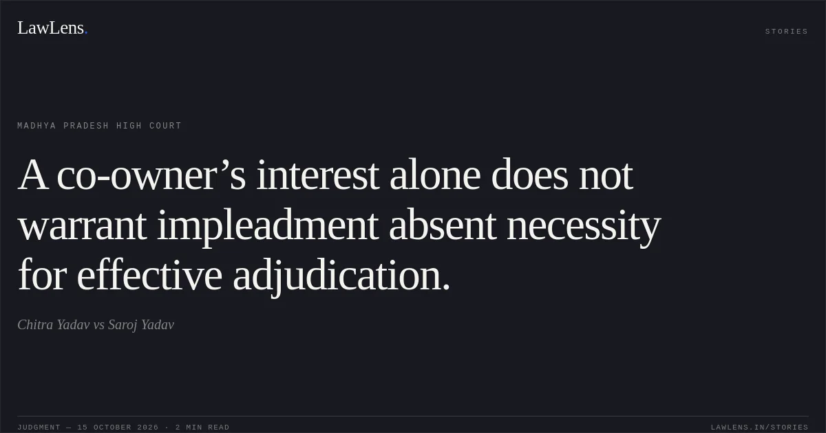 A co-owner’s interest alone does not warrant impleadment absent necessity for effective adjudication.. Chitra Yadav vs Saroj Yadav. Madhya Pradesh High Court. LawLens