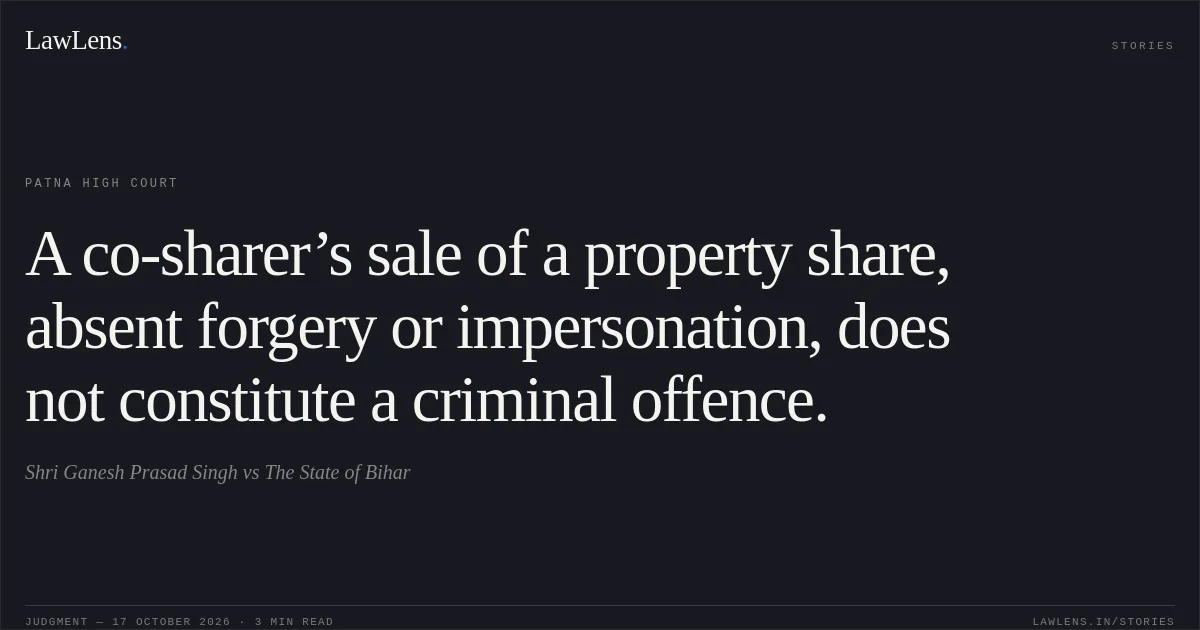 A co-sharer’s sale of a property share, absent forgery or impersonation, does not constitute a criminal offence.. Shri Ganesh Prasad Singh vs The State of Bihar. Patna High Court. LawLens