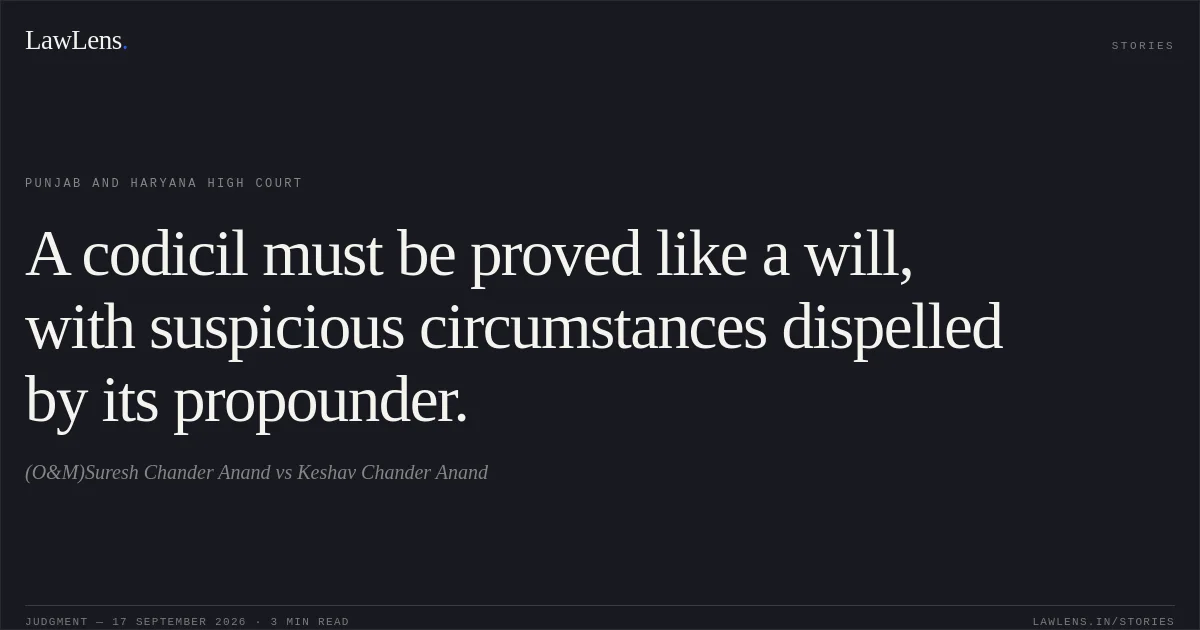 A codicil must be proved like a will, with suspicious circumstances dispelled by its propounder.. (O&M)Suresh Chander Anand vs Keshav Chander Anand. Punjab and Haryana High Court. LawLens