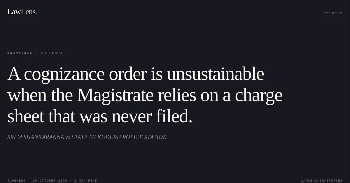 A cognizance order is unsustainable when the Magistrate relies on a charge sheet that was never filed.. SRI M SHANKARANNA vs STATE BY KUDERU POLICE STATION. Karnataka High Court. LawLens