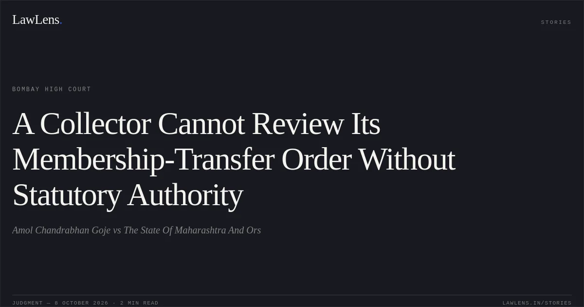 A Collector Cannot Review Its Membership-Transfer Order Without Statutory Authority. Amol Chandrabhan Goje vs The State Of Maharashtra And Ors. Bombay High Court. LawLens