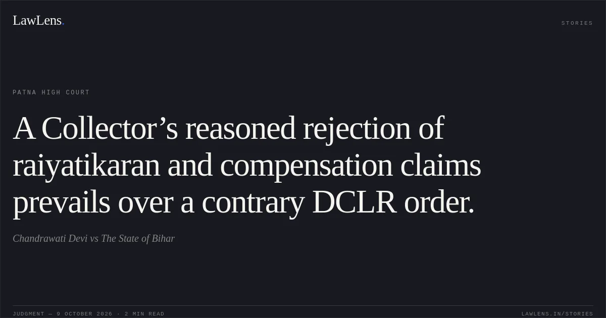 A Collector’s reasoned rejection of raiyatikaran and compensation claims prevails over a contrary DCLR order.. Chandrawati Devi vs The State of Bihar. Patna High Court. LawLens