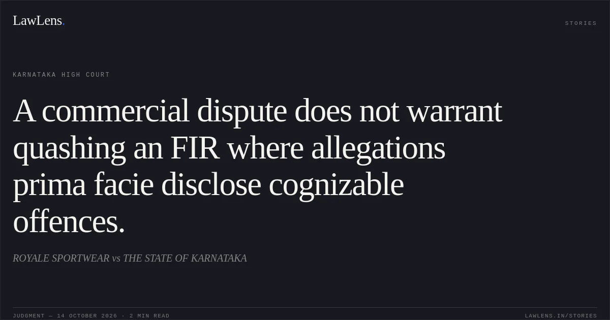 A commercial dispute does not warrant quashing an FIR where allegations prima facie disclose cognizable offences.. ROYALE SPORTWEAR vs THE STATE OF KARNATAKA. Karnataka High Court. LawLens