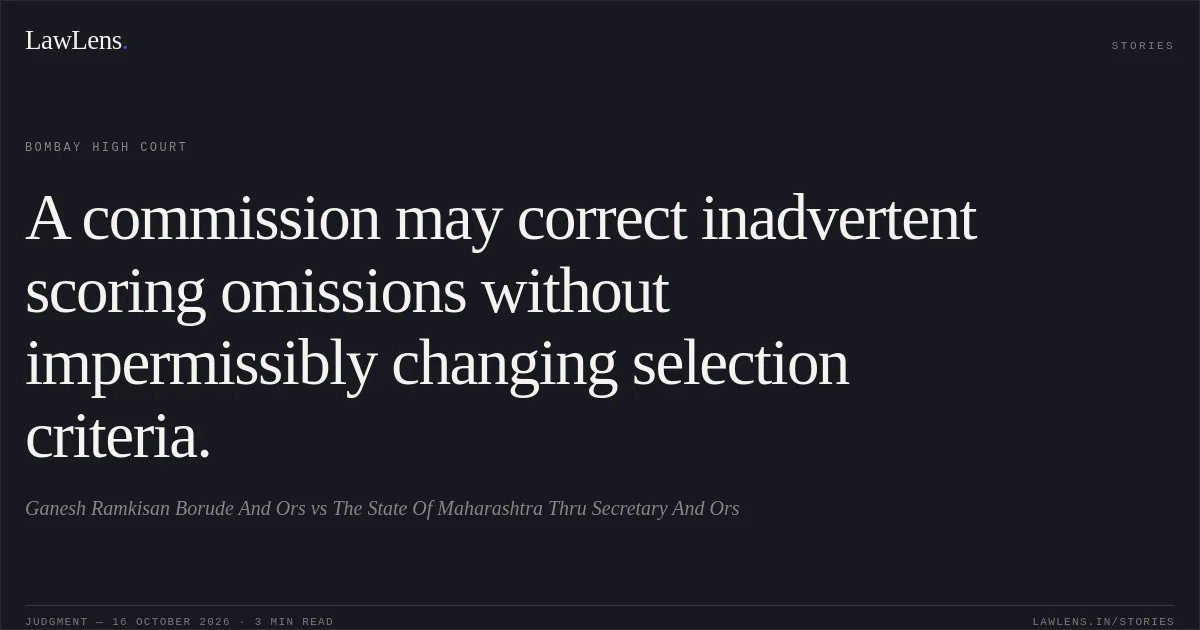 A commission may correct inadvertent scoring omissions without impermissibly changing selection criteria.. Ganesh Ramkisan Borude And Ors vs The State Of Maharashtra Thru Secretary And Ors. Bombay High Court. LawLens