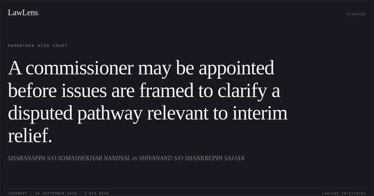 A commissioner may be appointed before issues are framed to clarify a disputed pathway relevant to interim relief.. SHARANAPPA S/O SOMASHEKHAR NANDYAL vs SHIVANAND S/O SHANKREPPA SAJJAN. Karnataka High Court. LawLens