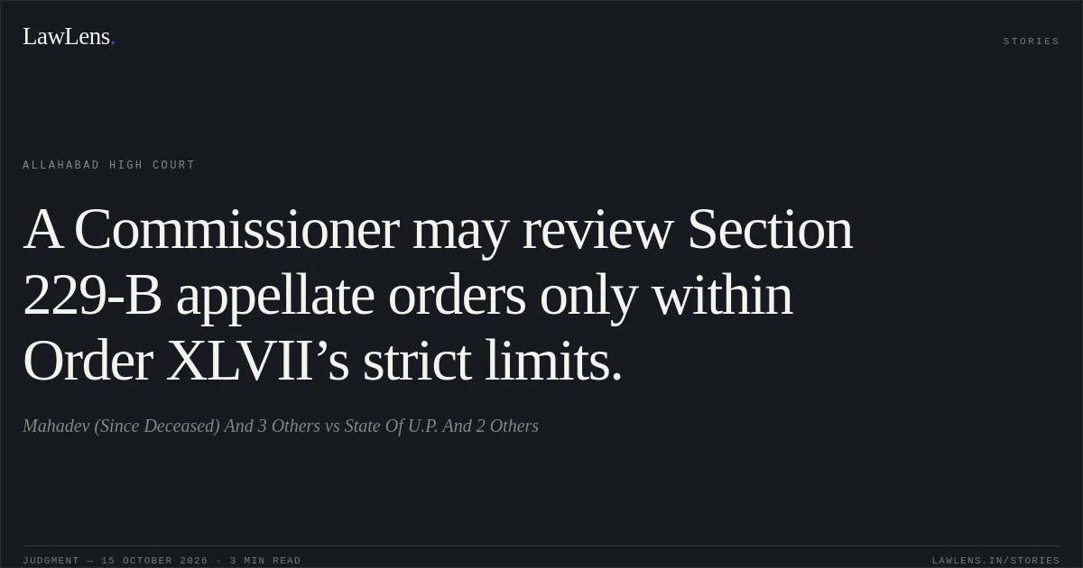 A Commissioner may review Section 229-B appellate orders only within Order XLVII’s strict limits.. Mahadev (Since Deceased) And 3 Others vs State Of U.P. And 2 Others. Allahabad High Court. LawLens
