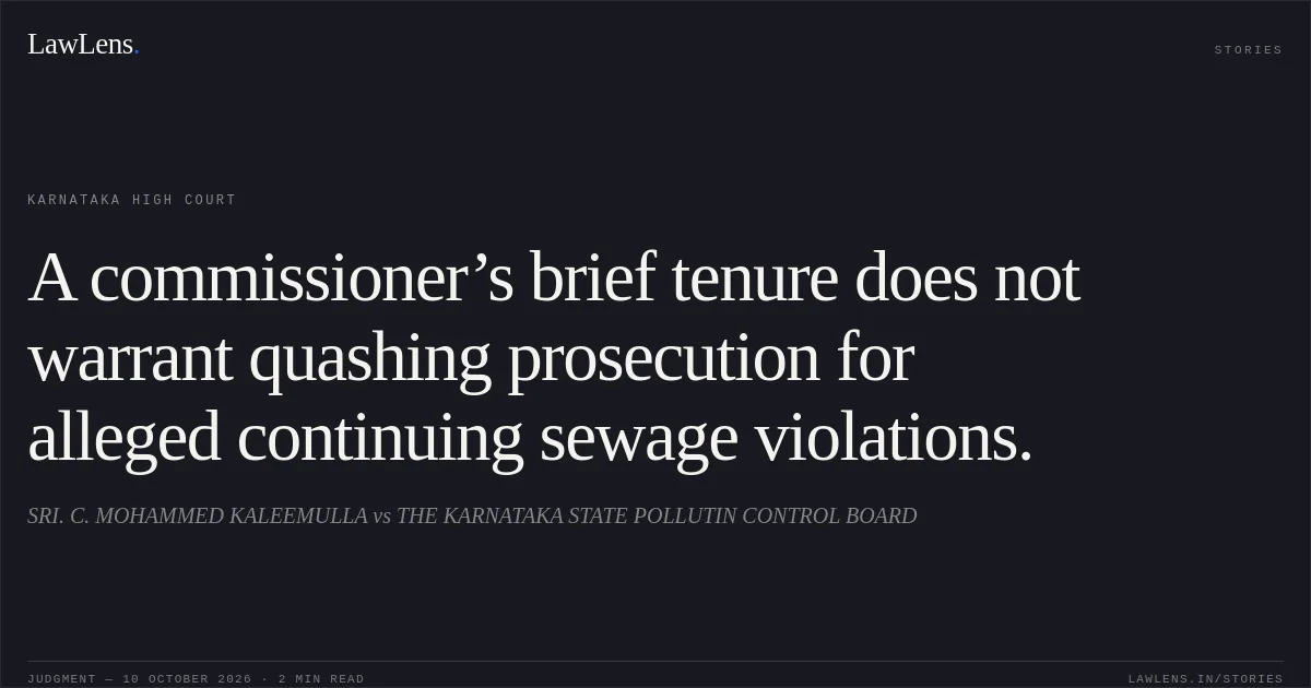 A commissioner’s brief tenure does not warrant quashing prosecution for alleged continuing sewage violations.. SRI. C. MOHAMMED KALEEMULLA vs THE KARNATAKA STATE POLLUTIN CONTROL BOARD. Karnataka High Court. LawLens