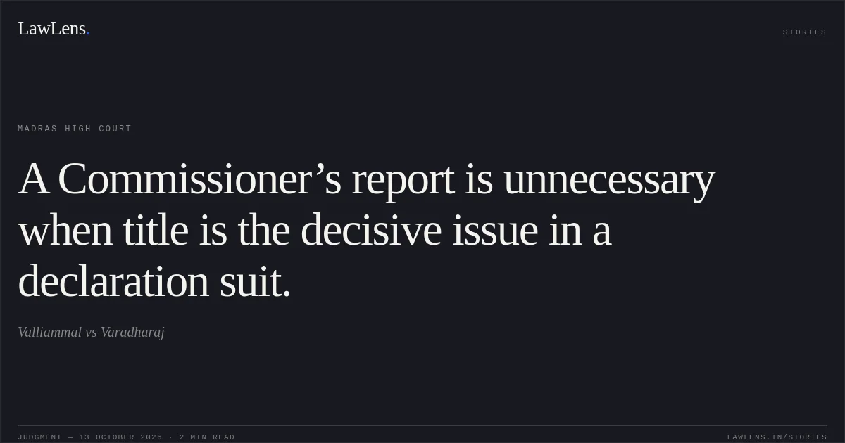 A Commissioner’s report is unnecessary when title is the decisive issue in a declaration suit.. Valliammal vs Varadharaj. Madras High Court. LawLens