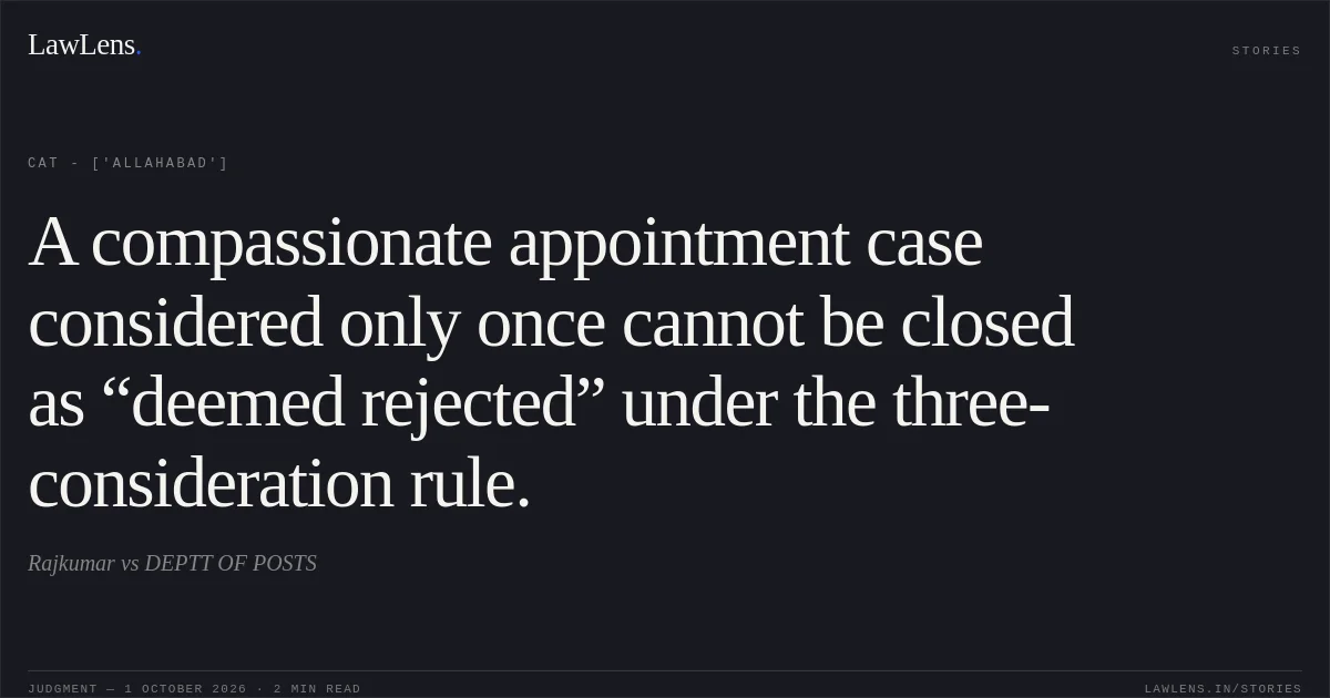 A compassionate appointment case considered only once cannot be closed as “deemed rejected” under the three-consideration rule.. Rajkumar vs DEPTT OF POSTS. CAT - ['Allahabad']. LawLens