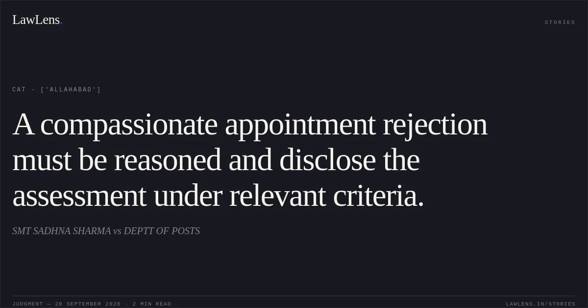 A compassionate appointment rejection must be reasoned and disclose the assessment under relevant criteria.. SMT SADHNA SHARMA vs DEPTT OF POSTS. CAT - ['Allahabad']. LawLens