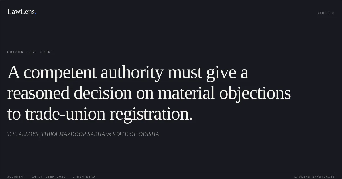 A competent authority must give a reasoned decision on material objections to trade-union registration.. T. S. ALLOYS, THIKA MAZDOOR SABHA vs STATE OF ODISHA. Odisha High Court. LawLens