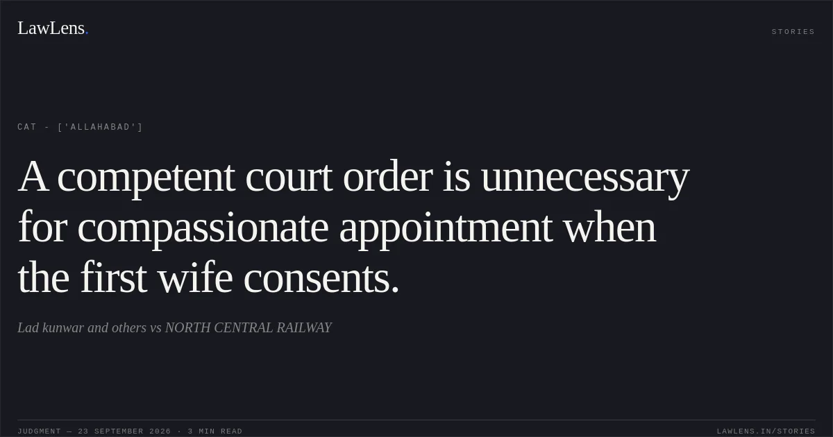 A competent court order is unnecessary for compassionate appointment when the first wife consents.. Lad kunwar and others  vs NORTH CENTRAL RAILWAY. CAT - ['Allahabad']. LawLens