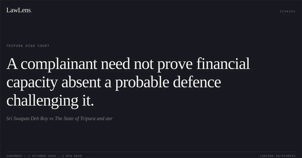 A complainant need not prove financial capacity absent a probable defence challenging it.. Sri Swapan Deb Roy vs The State of Tripura and anr. Tripura High Court. LawLens