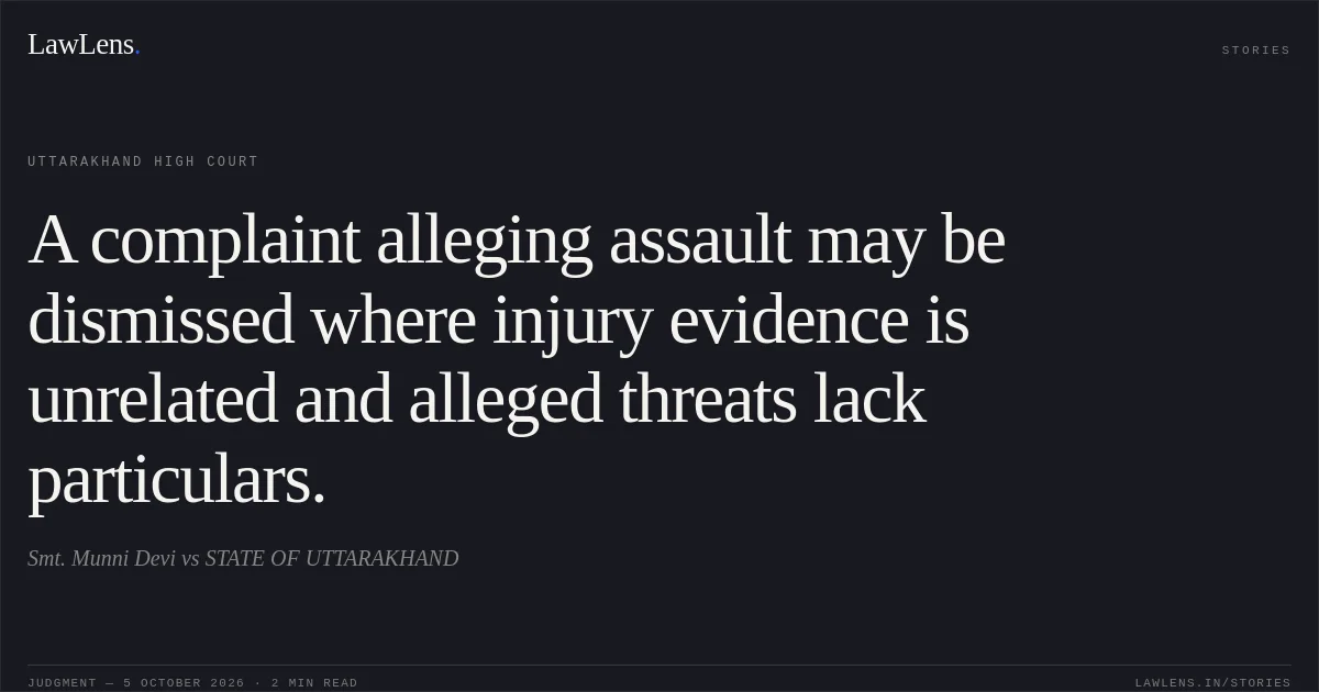 A complaint alleging assault may be dismissed where injury evidence is unrelated and alleged threats lack particulars.. Smt. Munni Devi vs STATE OF UTTARAKHAND. Uttarakhand High Court. LawLens