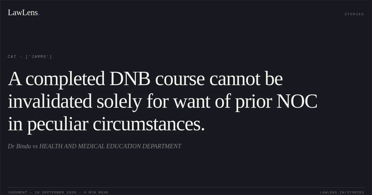 A completed DNB course cannot be invalidated solely for want of prior NOC in peculiar circumstances.. Dr Bindu vs HEALTH AND MEDICAL EDUCATION DEPARTMENT. CAT - ['Jammu']. LawLens