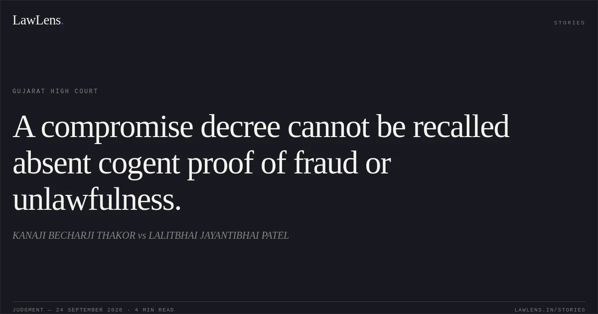 A compromise decree cannot be recalled absent cogent proof of fraud or unlawfulness.. KANAJI BECHARJI THAKOR vs LALITBHAI JAYANTIBHAI PATEL. Gujarat High Court. LawLens