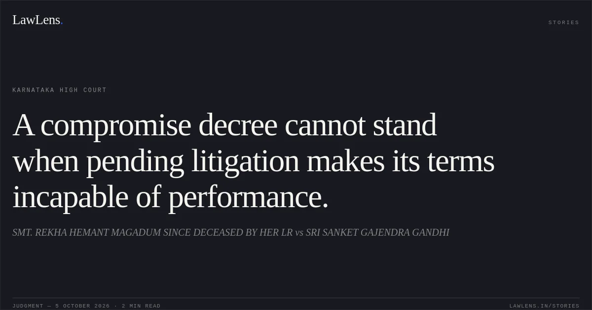 A compromise decree cannot stand when pending litigation makes its terms incapable of performance.. SMT. REKHA HEMANT MAGADUM SINCE DECEASED BY HER LR vs SRI SANKET GAJENDRA GANDHI. Karnataka High Court. LawLens