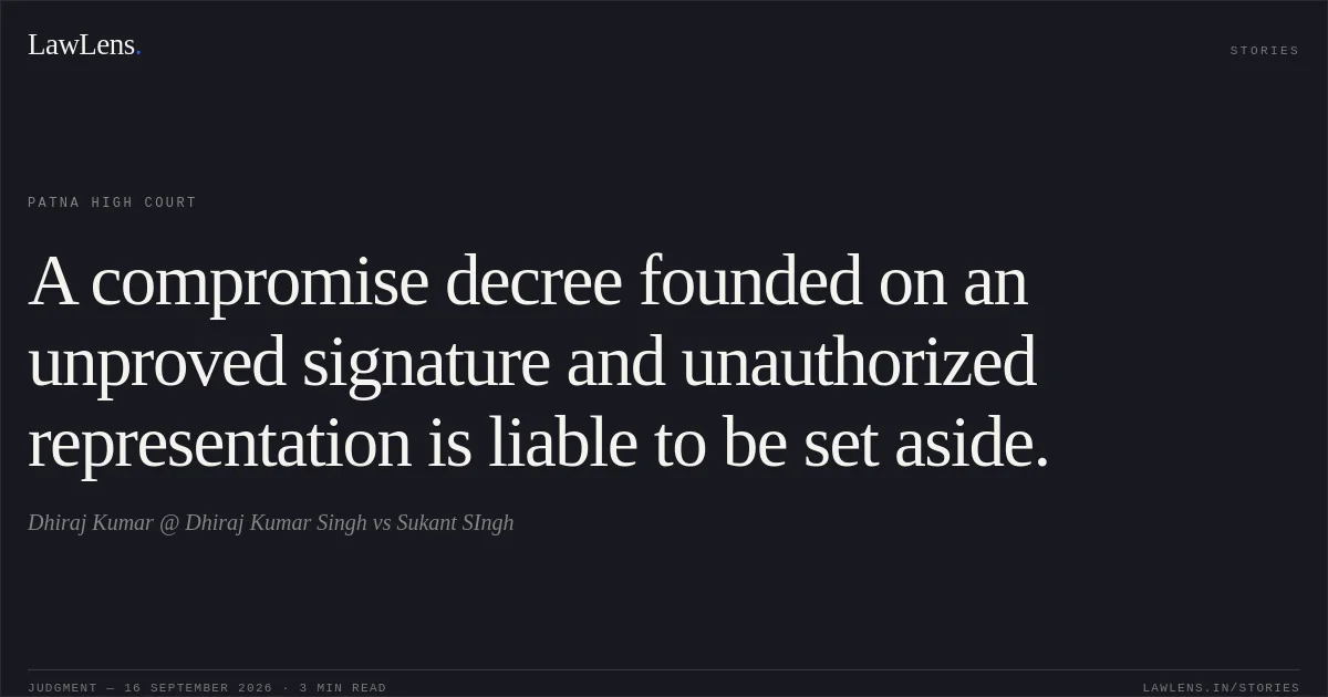 A compromise decree founded on an unproved signature and unauthorized representation is liable to be set aside.. Dhiraj Kumar @ Dhiraj Kumar Singh vs Sukant SIngh. Patna High Court. LawLens
