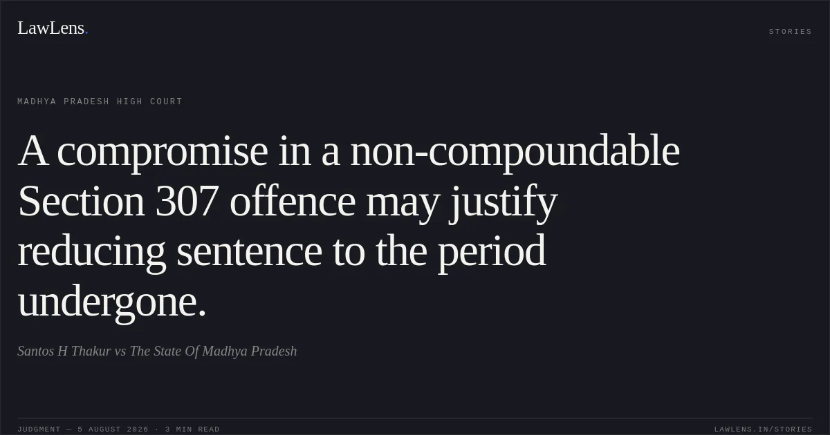 A compromise in a non-compoundable Section 307 offence may justify reducing sentence to the period undergone.. Santos H Thakur vs The State Of Madhya Pradesh. Madhya Pradesh High Court. LawLens