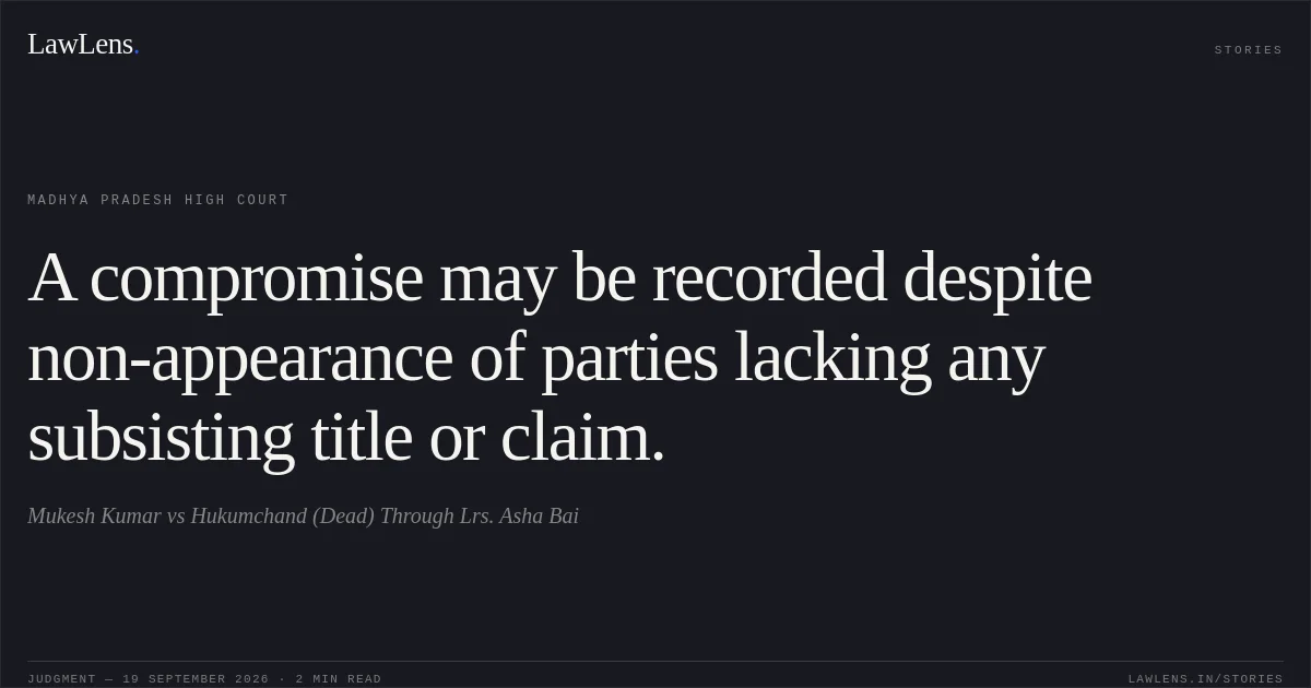 A compromise may be recorded despite non-appearance of parties lacking any subsisting title or claim.. Mukesh Kumar vs Hukumchand (Dead) Through Lrs. Asha Bai. Madhya Pradesh High Court. LawLens