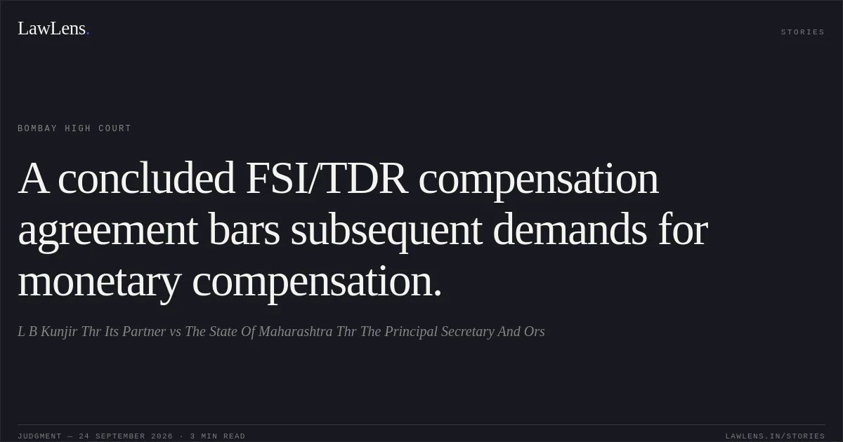 A concluded FSI/TDR compensation agreement bars subsequent demands for monetary compensation.. L B Kunjir Thr Its Partner vs The State Of Maharashtra Thr The Principal Secretary And Ors. Bombay High Court. LawLens