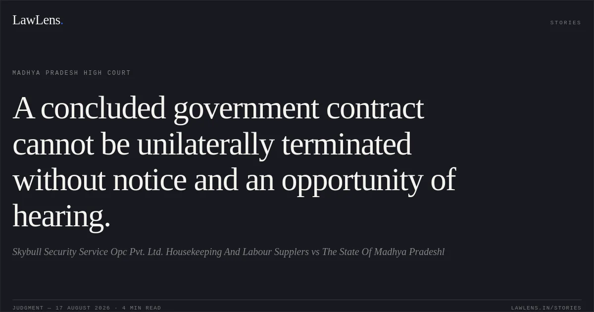 A concluded government contract cannot be unilaterally terminated without notice and an opportunity of hearing.. Skybull Security Service Opc Pvt. Ltd. Housekeeping And Labour Supplers vs The State Of Madhya Pradeshl. Madhya Pradesh High Court. LawLens