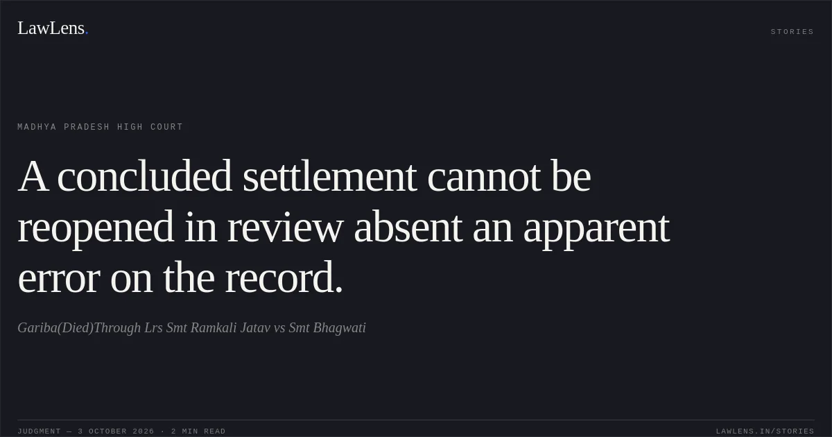A concluded settlement cannot be reopened in review absent an apparent error on the record.. Gariba(Died)Through Lrs Smt Ramkali Jatav vs Smt Bhagwati. Madhya Pradesh High Court. LawLens