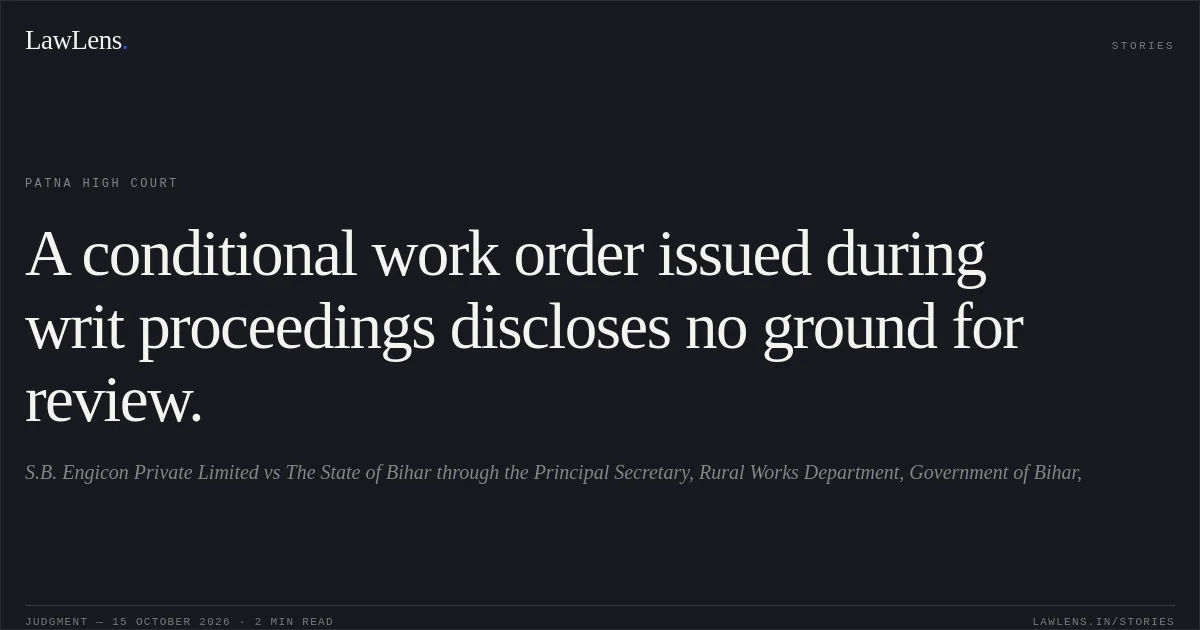 A conditional work order issued during writ proceedings discloses no ground for review.. S.B. Engicon Private Limited vs The State of Bihar through the Principal Secretary, Rural Works Department, Government of Bihar,. Patna High Court. LawLens