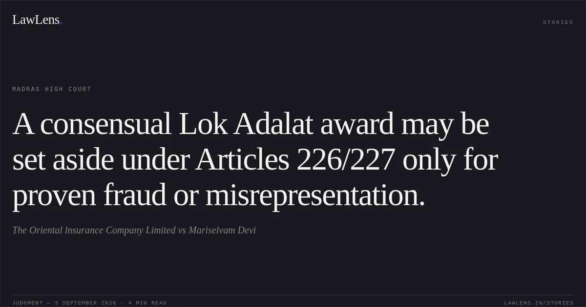 A consensual Lok Adalat award may be set aside under Articles 226/227 only for proven fraud or misrepresentation.. The Oriental lnsurance Company Limited vs Mariselvam Devi. Madras High Court. LawLens