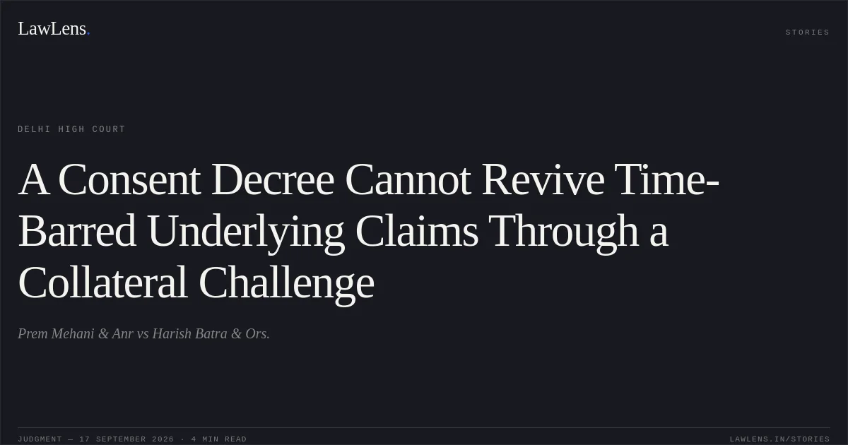 A Consent Decree Cannot Revive Time-Barred Underlying Claims Through a Collateral Challenge. Prem Mehani & Anr vs Harish Batra & Ors.. Delhi High Court. LawLens
