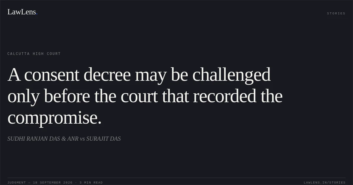 A consent decree may be challenged only before the court that recorded the compromise.. SUDHI RANJAN DAS & ANR vs SURAJIT DAS. Calcutta High Court. LawLens