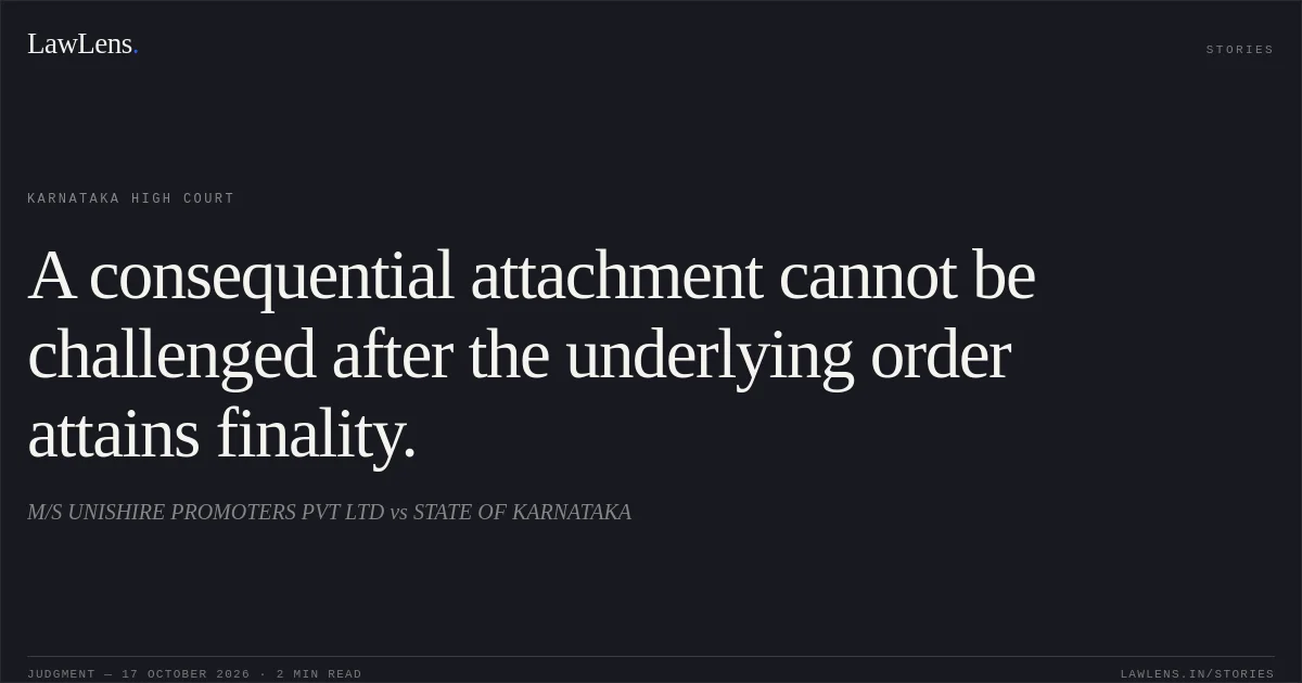 A consequential attachment cannot be challenged after the underlying order attains finality.. M/S UNISHIRE PROMOTERS PVT LTD vs STATE OF KARNATAKA. Karnataka High Court. LawLens