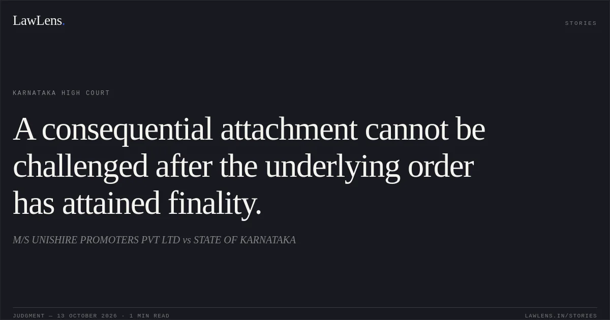 A consequential attachment cannot be challenged after the underlying order has attained finality.. M/S UNISHIRE PROMOTERS PVT LTD vs STATE OF KARNATAKA. Karnataka High Court. LawLens