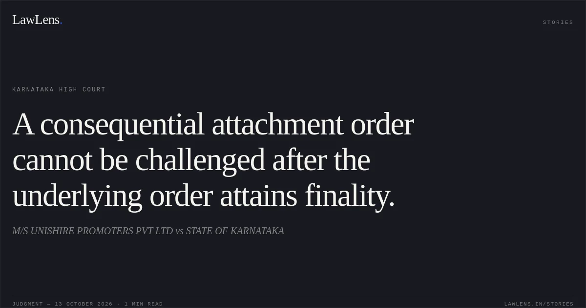 A consequential attachment order cannot be challenged after the underlying order attains finality.. M/S UNISHIRE PROMOTERS PVT LTD vs STATE OF KARNATAKA. Karnataka High Court. LawLens