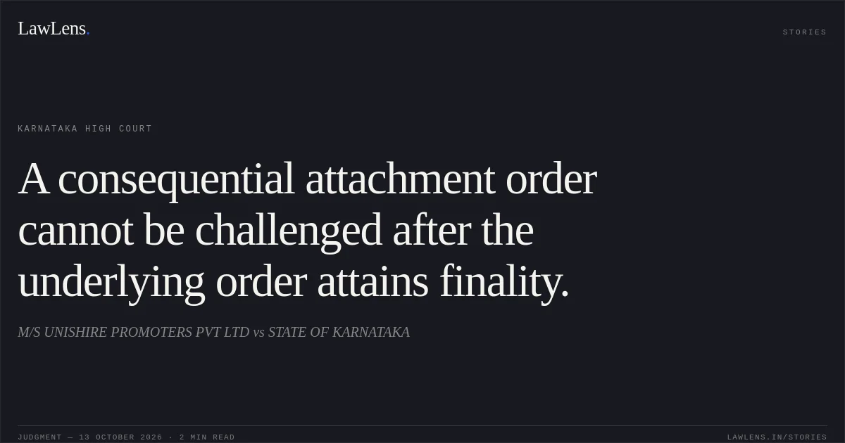 A consequential attachment order cannot be challenged after the underlying order attains finality.. M/S UNISHIRE PROMOTERS PVT LTD vs STATE OF KARNATAKA. Karnataka High Court. LawLens