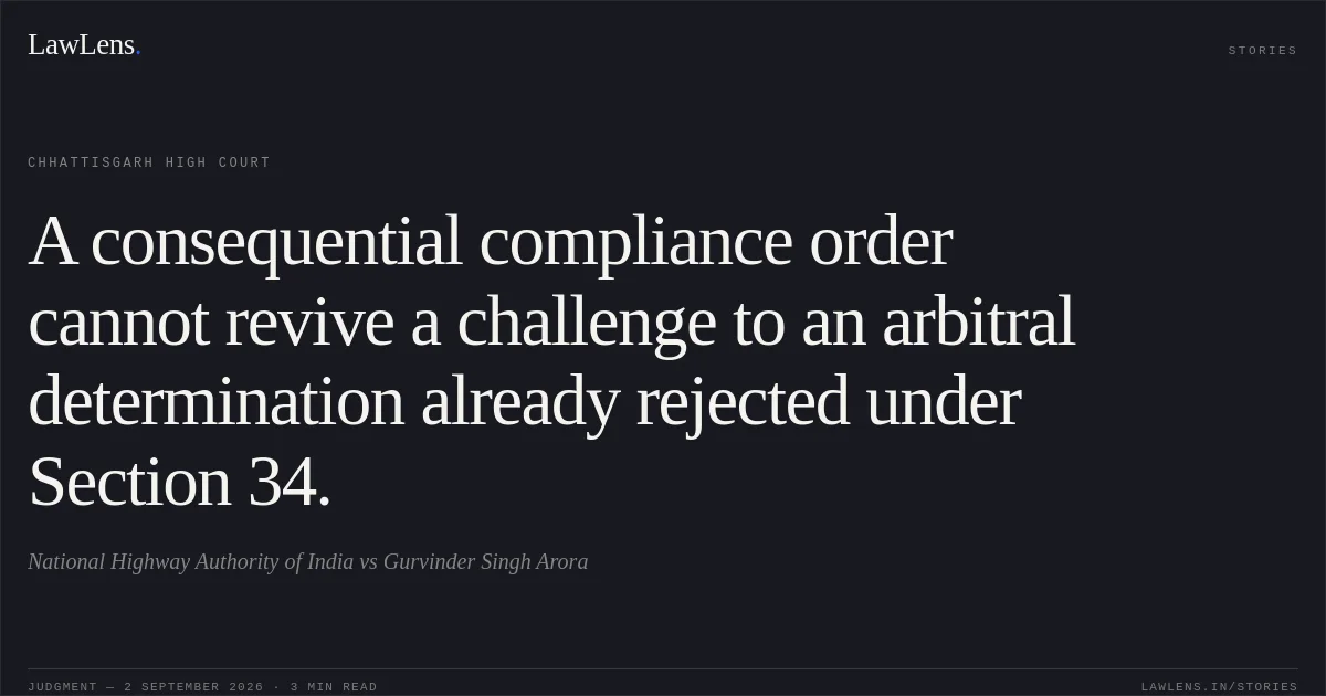 A consequential compliance order cannot revive a challenge to an arbitral determination already rejected under Section 34.. National Highway Authority of India vs Gurvinder Singh Arora. Chhattisgarh High Court. LawLens