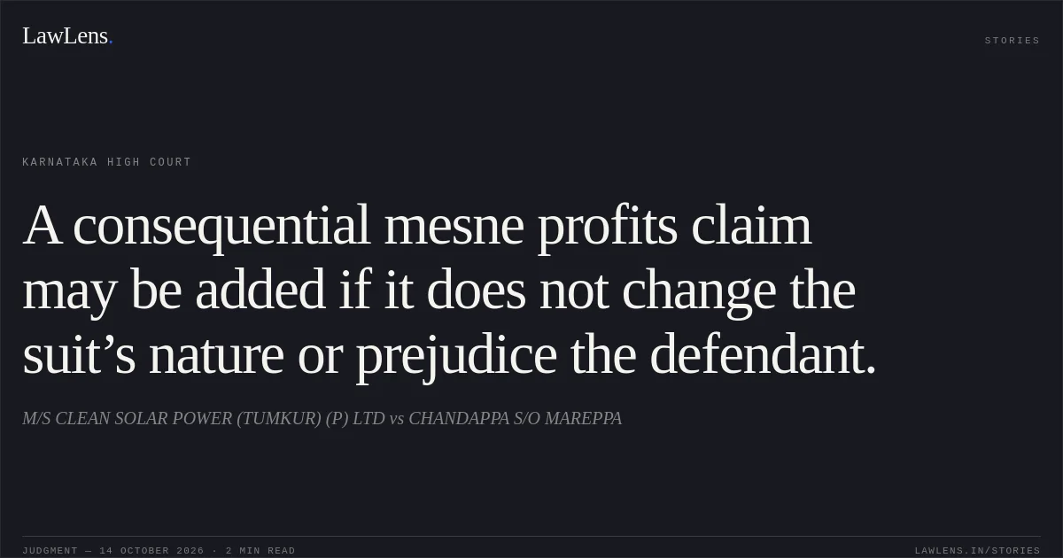 A consequential mesne profits claim may be added if it does not change the suit’s nature or prejudice the defendant.. M/S CLEAN SOLAR POWER (TUMKUR) (P) LTD vs CHANDAPPA S/O MAREPPA. Karnataka High Court. LawLens