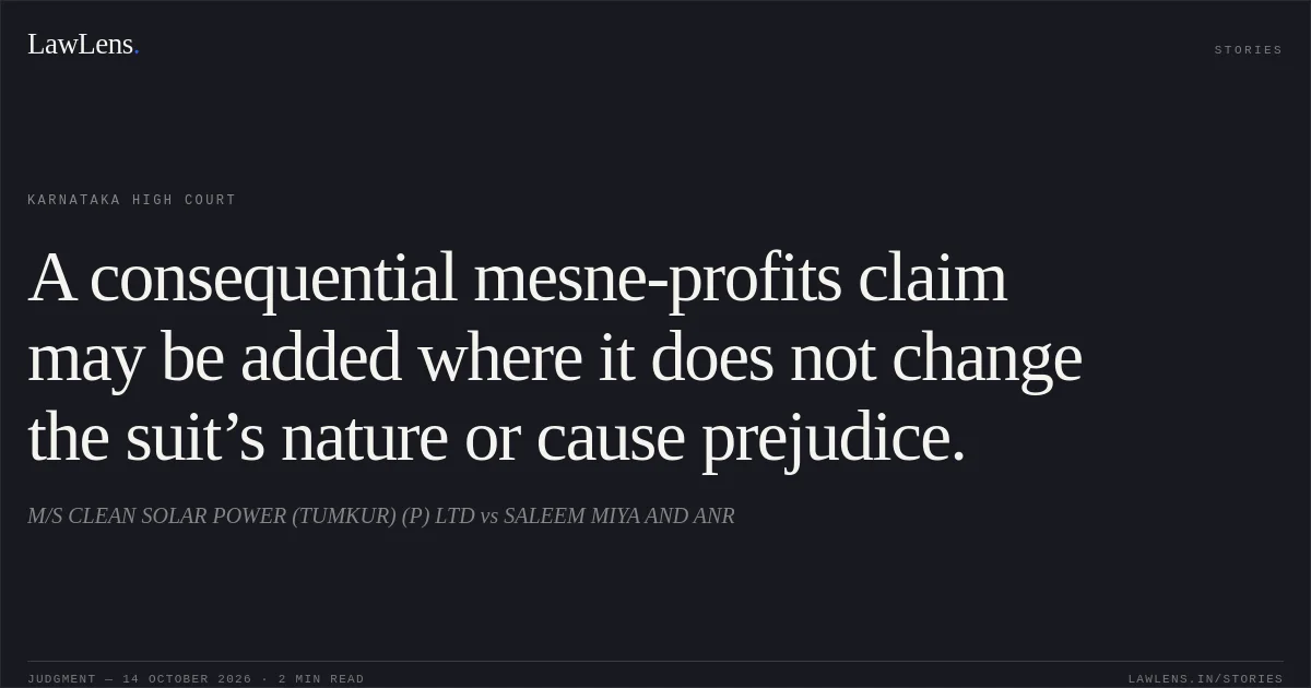 A consequential mesne-profits claim may be added where it does not change the suit’s nature or cause prejudice.. M/S CLEAN SOLAR POWER (TUMKUR) (P) LTD vs SALEEM MIYA AND ANR. Karnataka High Court. LawLens