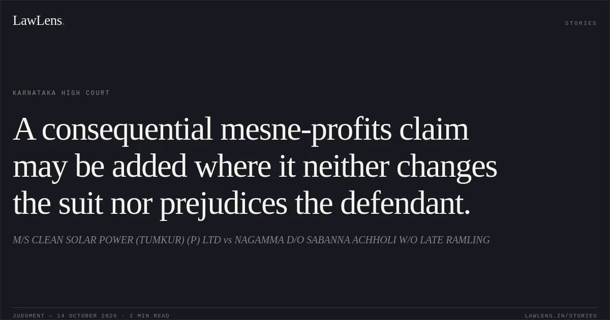 A consequential mesne-profits claim may be added where it neither changes the suit nor prejudices the defendant.. M/S CLEAN SOLAR POWER (TUMKUR) (P) LTD vs NAGAMMA D/O SABANNA ACHHOLI W/O LATE RAMLING. Karnataka High Court. LawLens