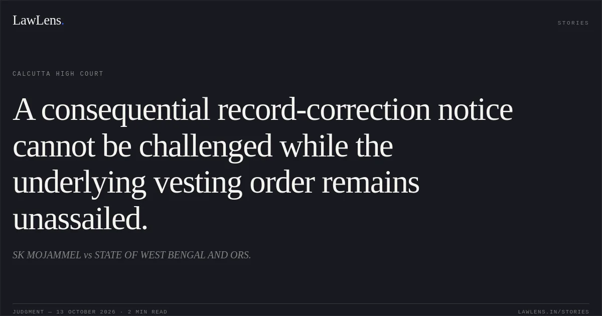 A consequential record-correction notice cannot be challenged while the underlying vesting order remains unassailed.. SK MOJAMMEL vs STATE OF WEST BENGAL AND ORS.. Calcutta High Court. LawLens