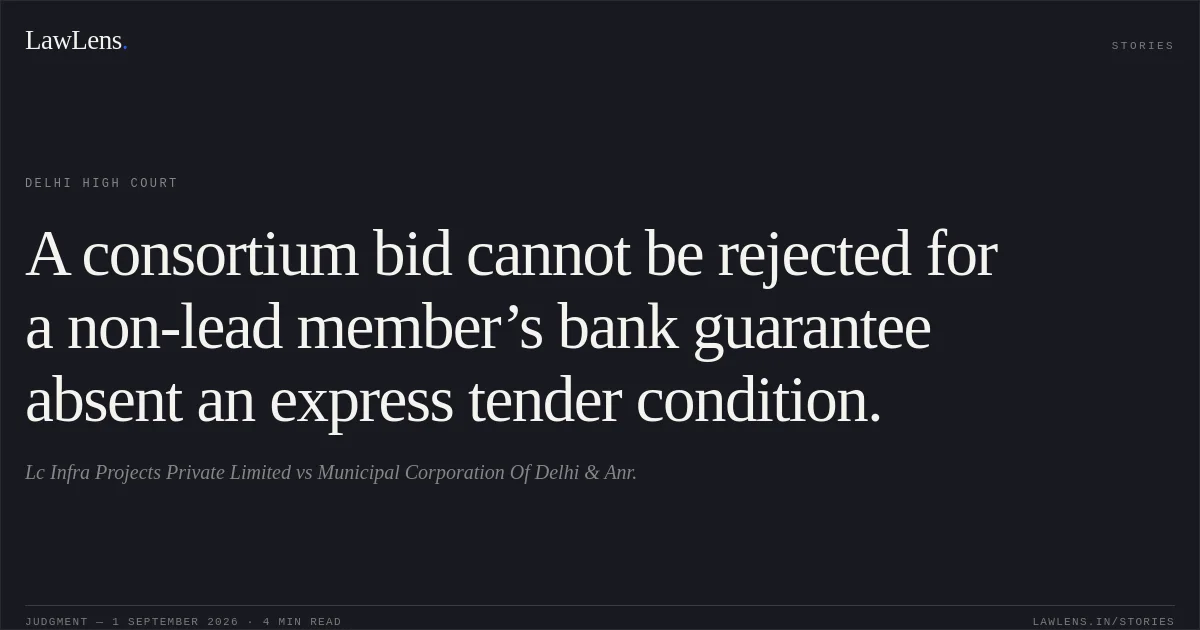 A consortium bid cannot be rejected for a non-lead member’s bank guarantee absent an express tender condition.. Lc Infra Projects Private Limited vs Municipal Corporation Of Delhi & Anr.. Delhi High Court. LawLens